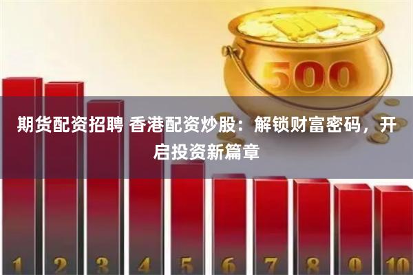 期货配资招聘 香港配资炒股：解锁财富密码，开启投资新篇章