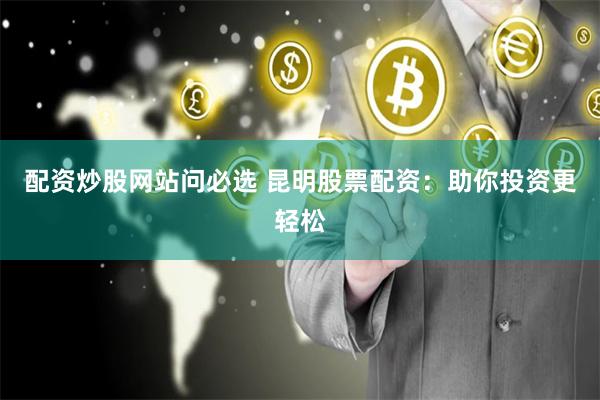 配资炒股网站问必选 昆明股票配资：助你投资更轻松