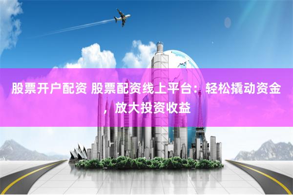 股票开户配资 股票配资线上平台：轻松撬动资金，放大投资收益