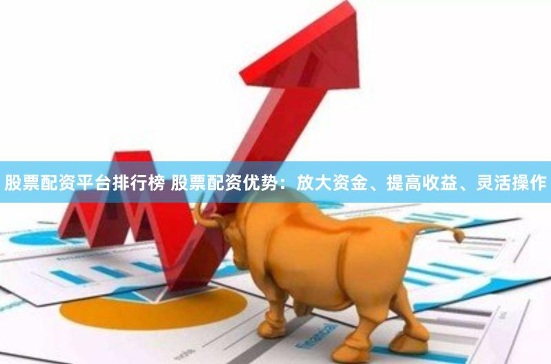 股票配资平台排行榜 股票配资优势：放大资金、提高收益、灵活操作