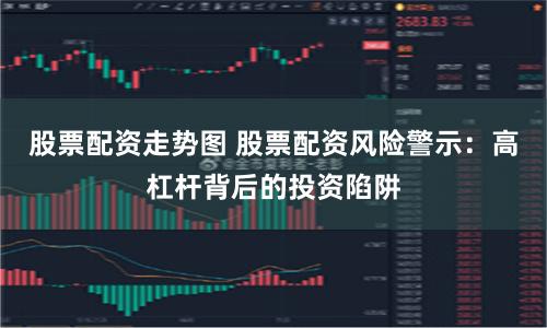 股票配资走势图 股票配资风险警示：高杠杆背后的投资陷阱