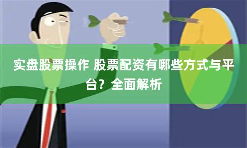 实盘股票操作 股票配资有哪些方式与平台？全面解析