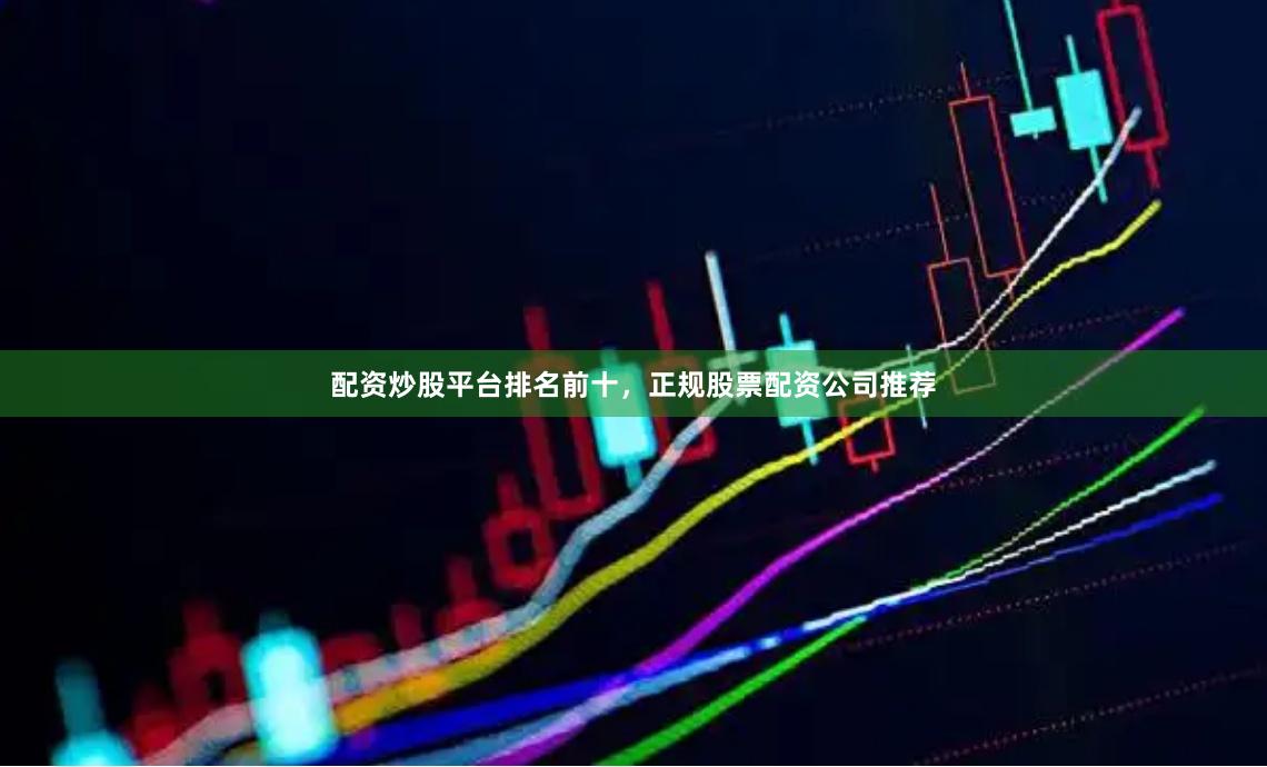配资炒股平台排名前十，正规股票配资公司推荐