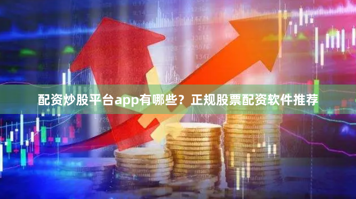 配资炒股平台app有哪些？正规股票配资软件推荐