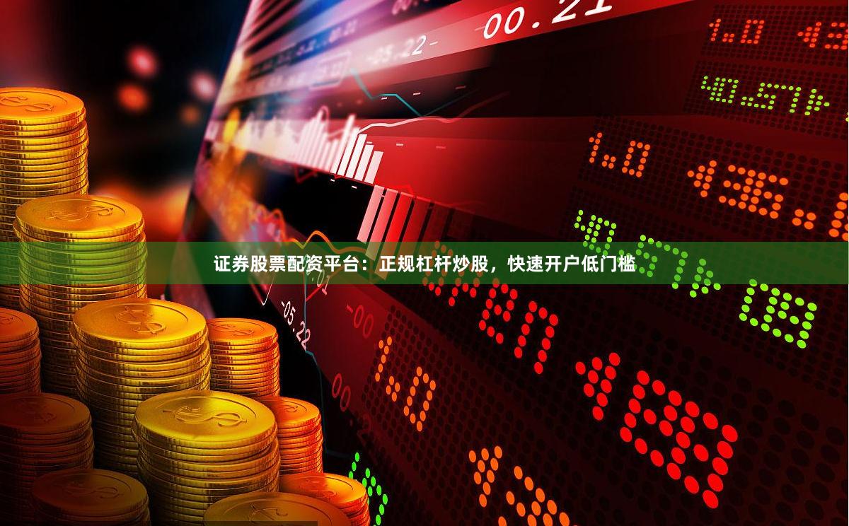 证券股票配资平台：正规杠杆炒股，快速开户低门槛