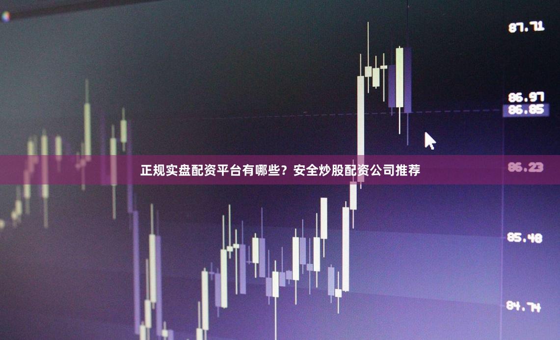 正规实盘配资平台有哪些？安全炒股配资公司推荐