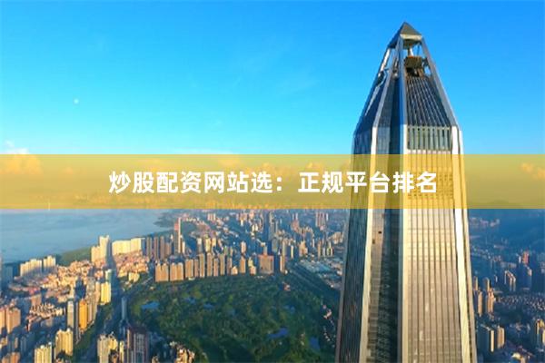 炒股配资网站选：正规平台排名