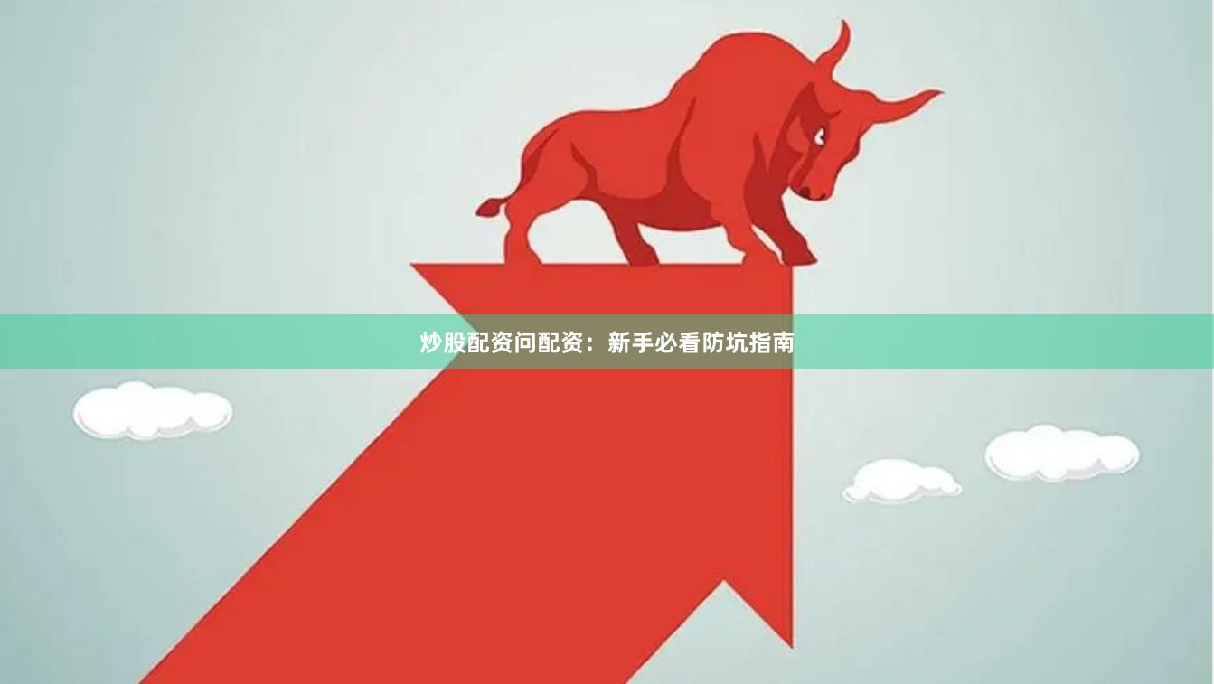 炒股配资问配资：新手必看防坑指南